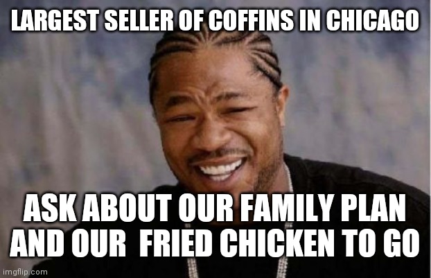 Millionaire | LARGEST SELLER OF COFFINS IN CHICAGO; ASK ABOUT OUR FAMILY PLAN AND OUR  FRIED CHICKEN TO GO | image tagged in memes,yo dawg heard you | made w/ Imgflip meme maker