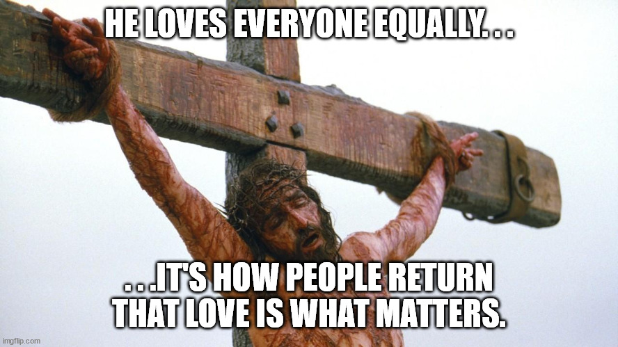 jesus crucified | HE LOVES EVERYONE EQUALLY. . . . . .IT'S HOW PEOPLE RETURN THAT LOVE IS WHAT MATTERS. | image tagged in jesus crucified | made w/ Imgflip meme maker
