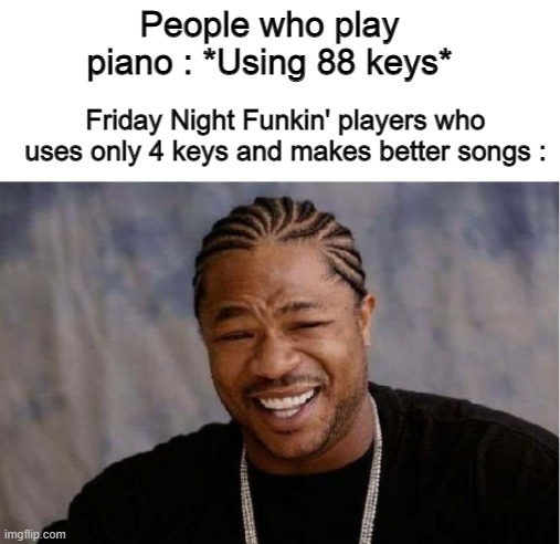 Yo Dawg Heard You Meme | People who play piano : *Using 88 keys*; Friday Night Funkin' players who uses only 4 keys and makes better songs : | image tagged in memes,it ain't much but it's honest work | made w/ Imgflip meme maker