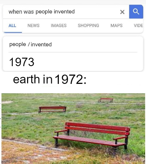 i know that these don't look like 1973 benches | people invented; people; 1973; invented; earth; 1972: | image tagged in when was invented/discovered | made w/ Imgflip meme maker