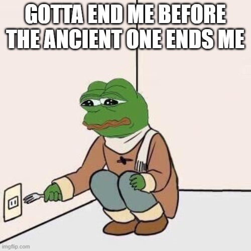 Sad Pepe Suicide | GOTTA END ME BEFORE THE ANCIENT ONE ENDS ME | image tagged in sad pepe suicide | made w/ Imgflip meme maker