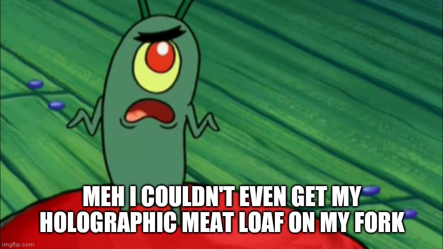 Plankton didn't think he'd get this far | MEH I COULDN'T EVEN GET MY HOLOGRAPHIC MEAT LOAF ON MY FORK | image tagged in plankton didn't think he'd get this far | made w/ Imgflip meme maker