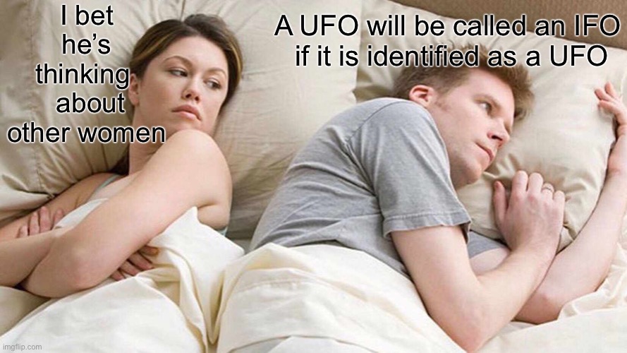 What he’s thinking about | I bet he’s thinking 
 about other women; A UFO will be called an IFO
 if it is identified as a UFO | image tagged in memes,i bet he's thinking about other women | made w/ Imgflip meme maker