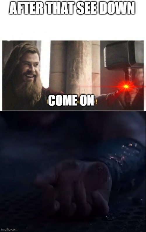 who said thor was immortal |  AFTER THAT SEE DOWN; COME ON | image tagged in i'm still worthy | made w/ Imgflip meme maker