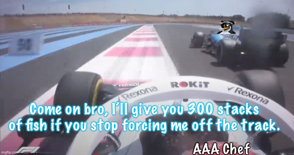 AAA Chef Come on bro, I’ll give you 300 stacks of fish if you stop forcing me off the track. | made w/ Imgflip meme maker