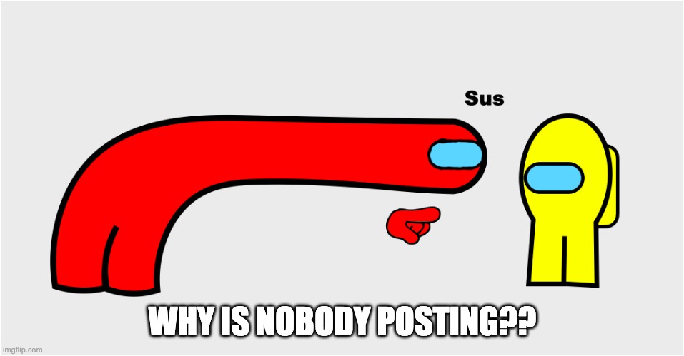 sus | WHY IS NOBODY POSTING?? | image tagged in among us sus | made w/ Imgflip meme maker