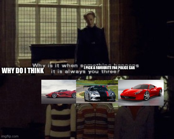 It is so true to me sometimes | WHY DO I THINK; I PICK A FAVOURITE FH4 POLICE CAR | image tagged in why is it when something happens it is always you three,forza horizon 4 | made w/ Imgflip meme maker