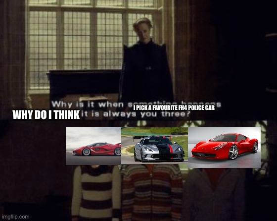 It is so true for me | I PICK A FAVOURITE FH4 POLICE CAR; WHY DO I THINK | image tagged in why is it when something happens it is always you three,ferrari,dodge | made w/ Imgflip meme maker