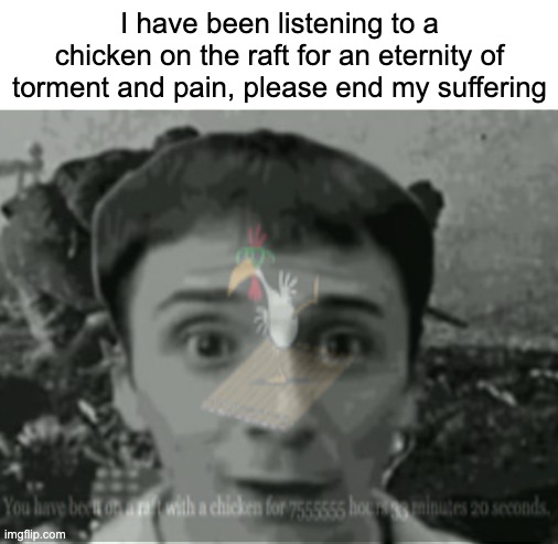 https://chickenonaraft.com/ | I have been listening to a chicken on the raft for an eternity of torment and pain, please end my suffering | made w/ Imgflip meme maker