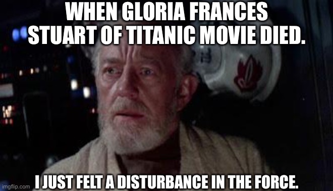 Disturbance in the force | WHEN GLORIA FRANCES STUART OF TITANIC MOVIE DIED. I JUST FELT A DISTURBANCE IN THE FORCE. | image tagged in disturbance in the force | made w/ Imgflip meme maker