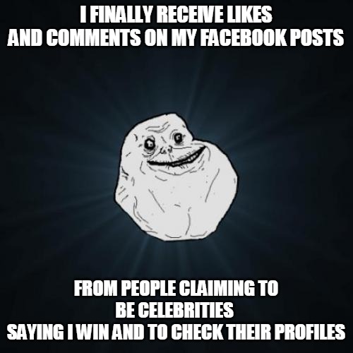 Forever Alone Meme | I FINALLY RECEIVE LIKES AND COMMENTS ON MY FACEBOOK POSTS; FROM PEOPLE CLAIMING TO BE CELEBRITIES 
SAYING I WIN AND TO CHECK THEIR PROFILES | image tagged in memes,forever alone,facebook,bots,scam,facebook likes | made w/ Imgflip meme maker
