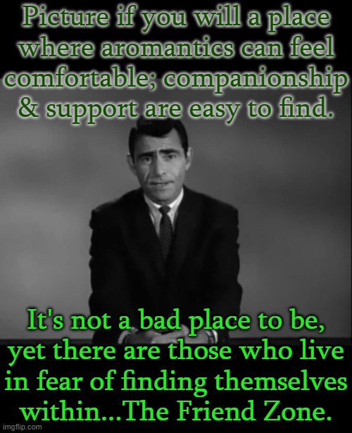 What's wrong with it? | Picture if you will a place
where aromantics can feel
comfortable; companionship & support are easy to find. It's not a bad place to be,
yet there are those who live
in fear of finding themselves
within...The Friend Zone. | image tagged in twilight zone,aromantic,friendzoned | made w/ Imgflip meme maker