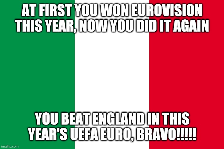 Italy is finally dominating the whole Europe | AT FIRST YOU WON EUROVISION THIS YEAR, NOW YOU DID IT AGAIN; YOU BEAT ENGLAND IN THIS YEAR'S UEFA EURO, BRAVO!!!!! | image tagged in memes,italy,uefa euro,eurovision,football,champions | made w/ Imgflip meme maker