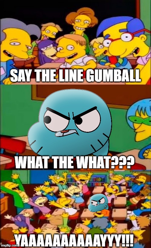 Say the line Gumball | SAY THE LINE GUMBALL; WHAT THE WHAT??? YAAAAAAAAAAYYY!!! | image tagged in say the line bart simpsons,the amazing world of gumball,amazing world of gumball,gumball watterson,the simpsons,gumball | made w/ Imgflip meme maker
