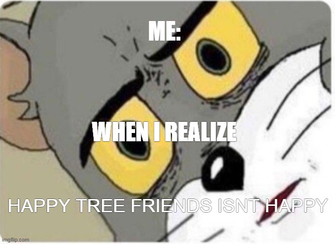 Me when i realized | ME:; WHEN I REALIZE; HAPPY TREE FRIENDS ISNT HAPPY | image tagged in tom and jerry meme | made w/ Imgflip meme maker