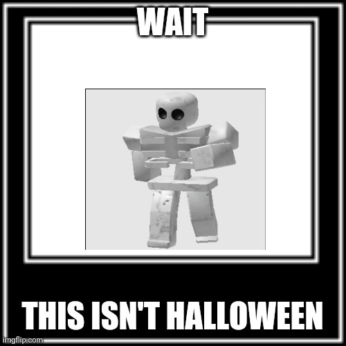 Halloween Event in a nutshell... | WAIT; THIS ISN'T HALLOWEEN | image tagged in halloween,in a nutshell,tds | made w/ Imgflip meme maker