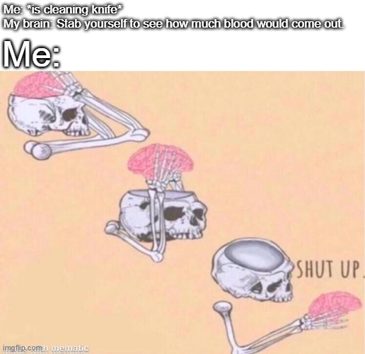 Shut Up brain | Me:; Me: *is cleaning knife*
My brain: Stab yourself to see how much blood would come out. | image tagged in shut up brain | made w/ Imgflip meme maker