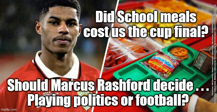 Marcus Rashford - Euro final | Did School meals cost us the cup final? #Starmerout #GetStarmerOut #Labour #JonLansman #wearecorbyn #KeirStarmer #DianeAbbott #McDonnell #cultofcorbyn #labourisdead #Momentum #labourracism #socialistsunday #nevervotelabour #socialistanyday #Antisemitism; Should Marcus Rashford decide . . .
Playing politics or football? | image tagged in marcus rashord school meals,euro 2020 2021 cup final,england euro final,labourisdead,starmer labour leadership | made w/ Imgflip meme maker