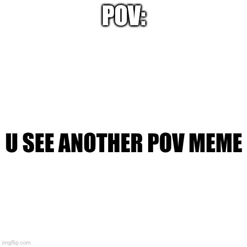 Blank Transparent Square | POV:; U SEE ANOTHER POV MEME | image tagged in memes,blank transparent square | made w/ Imgflip meme maker