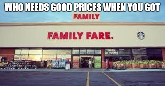 Haha Yes dead meme | WHO NEEDS GOOD PRICES WHEN YOU GOT | image tagged in family | made w/ Imgflip meme maker