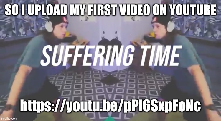 Pog | SO I UPLOAD MY FIRST VIDEO ON YOUTUBE; https://youtu.be/pPl6SxpFoNc | image tagged in suffering time | made w/ Imgflip meme maker