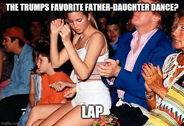 Still haven't met a conservative who says they have a problem with this | THE TRUMPS FAVORITE FATHER-DAUGHTER DANCE? LAP | image tagged in donald trump,ivanka trump,maga,conservatives,incest | made w/ Imgflip meme maker