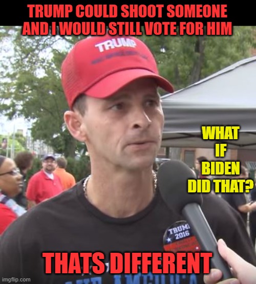 Trump supporter | TRUMP COULD SHOOT SOMEONE AND I WOULD STILL VOTE FOR HIM THATS DIFFERENT WHAT IF BIDEN DID THAT? | image tagged in trump supporter | made w/ Imgflip meme maker