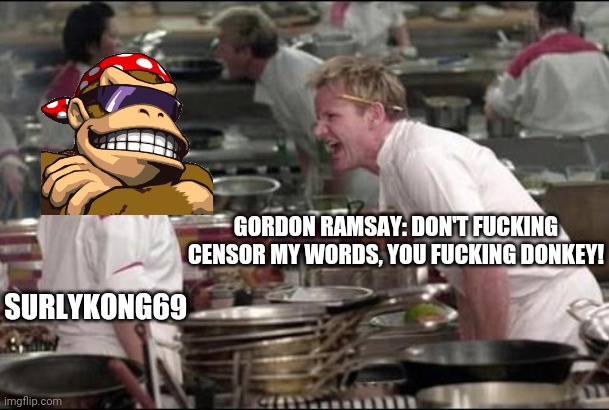 Angry Chef Gordon Ramsay Meme | GORDON RAMSAY: DON'T FUCKING CENSOR MY WORDS, YOU FUCKING DONKEY! SURLYKONG69 | image tagged in memes,angry chef gordon ramsay | made w/ Imgflip meme maker