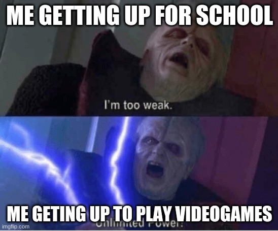 it do be like that | ME GETTING UP FOR SCHOOL; ME GETTING UP TO PLAY VIDEOGAMES | image tagged in im too weak | made w/ Imgflip meme maker