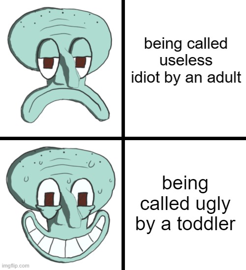 SquidDrake | being called useless idiot by an adult; being called ugly by a toddler | image tagged in squiddrake,dank meme,funny | made w/ Imgflip meme maker