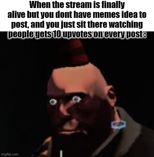 Tf2 heavy stare | When the stream is finally alive but you dont have memes idea to post, and you just sit there watching people gets 10 upvotes on every post : | image tagged in tf2 heavy stare | made w/ Imgflip meme maker