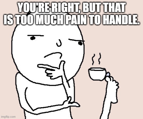 Guy holding a tea cup with a foot | YOU'RE RIGHT, BUT THAT IS TOO MUCH PAIN TO HANDLE. | image tagged in guy holding a tea cup with a foot | made w/ Imgflip meme maker