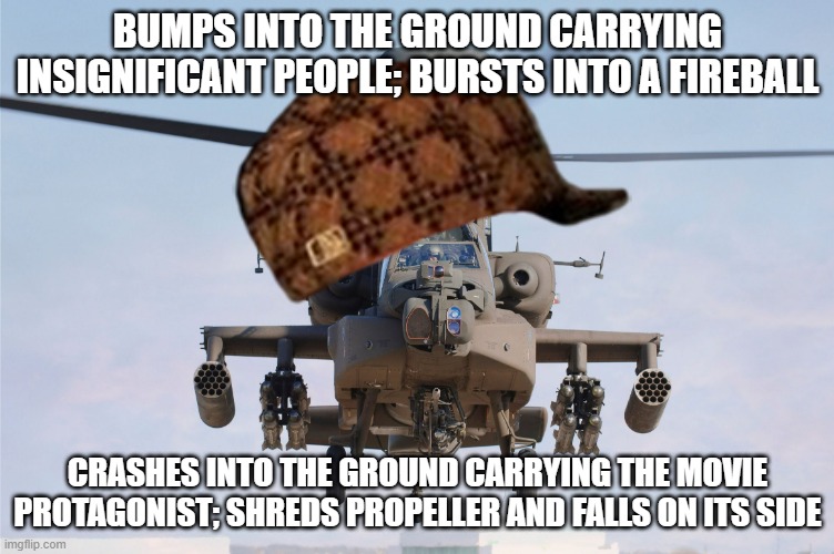 Every action movie with helicopters has this problem. | BUMPS INTO THE GROUND CARRYING INSIGNIFICANT PEOPLE; BURSTS INTO A FIREBALL; CRASHES INTO THE GROUND CARRYING THE MOVIE PROTAGONIST; SHREDS PROPELLER AND FALLS ON ITS SIDE | image tagged in apache helicopter,scumbag,action movies,scumbag hat,memes,movies | made w/ Imgflip meme maker