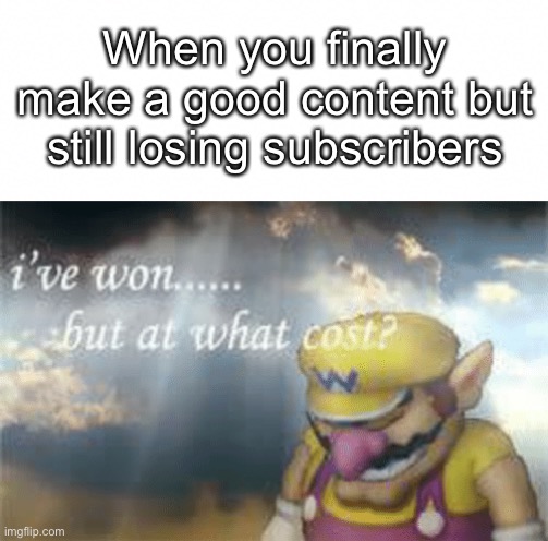 Making a perfect content on YouTube is impossible |  When you finally make a good content but still losing subscribers | image tagged in i've won but at what cost,unsubscribe,youtube | made w/ Imgflip meme maker
