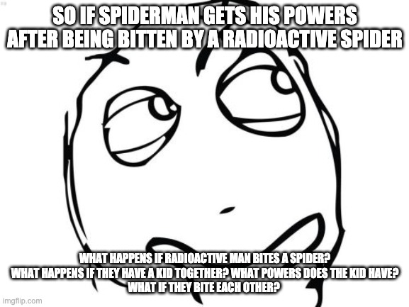 Question Rage Face Meme | SO IF SPIDERMAN GETS HIS POWERS AFTER BEING BITTEN BY A RADIOACTIVE SPIDER; WHAT HAPPENS IF RADIOACTIVE MAN BITES A SPIDER?
WHAT HAPPENS IF THEY HAVE A KID TOGETHER? WHAT POWERS DOES THE KID HAVE?
WHAT IF THEY BITE EACH OTHER? | image tagged in memes,question rage face,what happens if,wonder,question | made w/ Imgflip meme maker