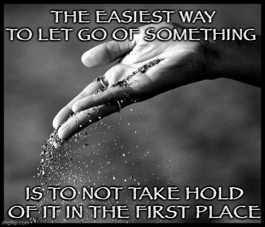 Letting Go | THE EASIEST WAY TO LET GO OF SOMETHING; IS TO NOT TAKE HOLD OF IT IN THE FIRST PLACE | image tagged in letting go | made w/ Imgflip meme maker