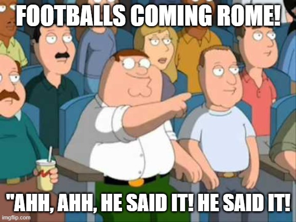 FAMILY GUY HE SAID IT | FOOTBALLS COMING ROME! "AHH, AHH, HE SAID IT! HE SAID IT! | image tagged in family guy he said it | made w/ Imgflip meme maker