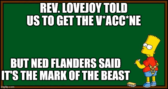 Listen to Ned Flanders | REV. LOVEJOY TOLD US TO GET THE V*ACC*NE; BUT NED FLANDERS SAID IT'S THE MARK OF THE BEAST | image tagged in bart simpson - chalkboard | made w/ Imgflip meme maker