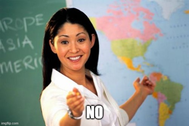 Unhelpful High School Teacher Meme | NO | image tagged in memes,unhelpful high school teacher | made w/ Imgflip meme maker