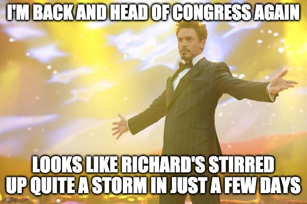 I'll be a mod again on Wednesday. | I'M BACK AND HEAD OF CONGRESS AGAIN; LOOKS LIKE RICHARD'S STIRRED UP QUITE A STORM IN JUST A FEW DAYS | made w/ Imgflip meme maker