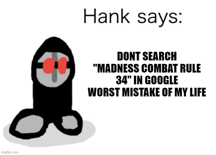 Hank Says | DONT SEARCH "MADNESS COMBAT RULE 34" IN GOOGLE WORST MISTAKE OF MY LIFE | image tagged in hank says | made w/ Imgflip meme maker