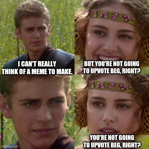 I'll think about it... |  BUT YOU'RE NOT GOING TO UPVOTE BEG, RIGHT? I CAN'T REALLY THINK OF A MEME TO MAKE. YOU'RE NOT GOING TO UPVOTE BEG, RIGHT? | image tagged in anikin padme,star wars,anikin,upvote begging,upvote beggars,may the force be with you | made w/ Imgflip meme maker