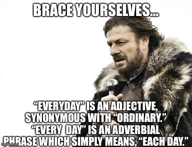 Harbrace Yourselves |  BRACE YOURSELVES…; “EVERYDAY” IS AN ADJECTIVE, SYNONYMOUS WITH “ORDINARY.” “EVERY  DAY” IS AN ADVERBIAL PHRASE WHICH SIMPLY MEANS, “EACH DAY.” | image tagged in memes,brace yourselves x is coming | made w/ Imgflip meme maker