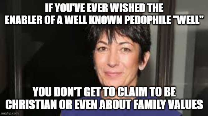 Ghislaine Maxwell | IF YOU'VE EVER WISHED THE ENABLER OF A WELL KNOWN PEDOPHILE "WELL"; YOU DON'T GET TO CLAIM TO BE CHRISTIAN OR EVEN ABOUT FAMILY VALUES | image tagged in ghislaine maxwell | made w/ Imgflip meme maker