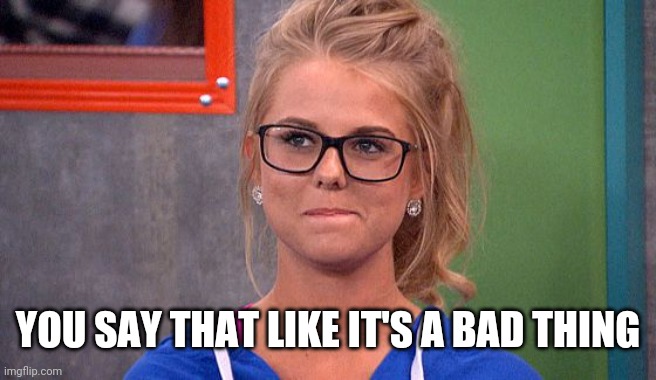 Nicole 's thinking | YOU SAY THAT LIKE IT'S A BAD THING | image tagged in nicole 's thinking | made w/ Imgflip meme maker