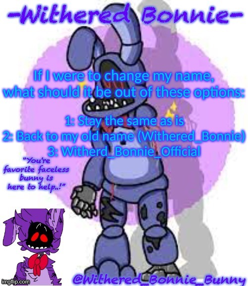 The one with the most votes is what I will change it to | If I were to change my name, what should it be out of these options:; 1: Stay the same as is
2: Back to my old name (Withered_Bonnie)
3: Witherd_Bonnie_Official | image tagged in withered_bonnie_bunny's fnaf 2 bonnie template | made w/ Imgflip meme maker