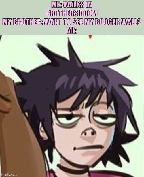 Day27 of making memes from photos of characters I love until I love myself | ME: WALKS IN BROTHERS ROOM
MY BROTHER: WANT TO SEE MY BOOGER WALL?
ME: | image tagged in gorillaz,brother | made w/ Imgflip meme maker