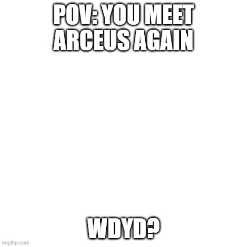 Blank Transparent Square | POV: YOU MEET ARCEUS AGAIN; WDYD? | image tagged in memes,blank transparent square | made w/ Imgflip meme maker