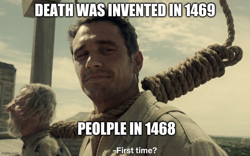 when was death ivented | DEATH WAS INVENTED IN 1469; PEOLPLE IN 1468 | image tagged in first time | made w/ Imgflip meme maker