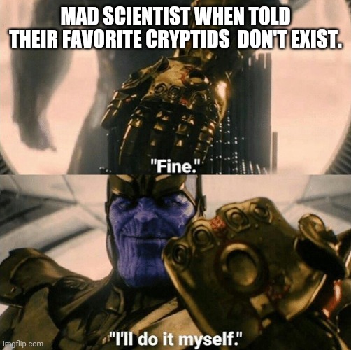 Fine I'll do it myself | MAD SCIENTIST WHEN TOLD THEIR FAVORITE CRYPTIDS  DON'T EXIST. | image tagged in fine i'll do it myself | made w/ Imgflip meme maker